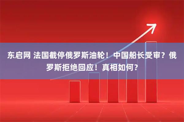 东启网 法国截停俄罗斯油轮！中国船长受审？俄罗斯拒绝回应！真相如何？