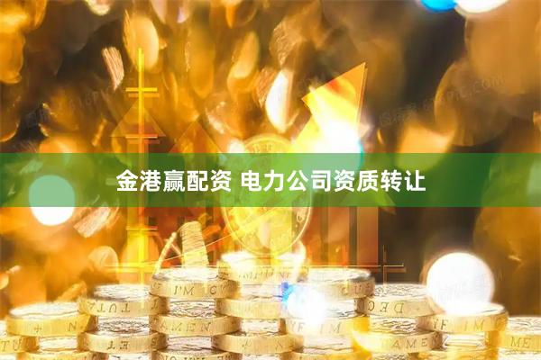 金港赢配资 电力公司资质转让