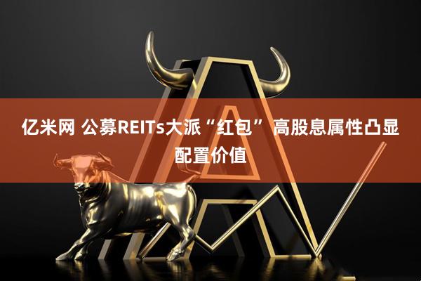 亿米网 公募REITs大派“红包” 高股息属性凸显配置价值