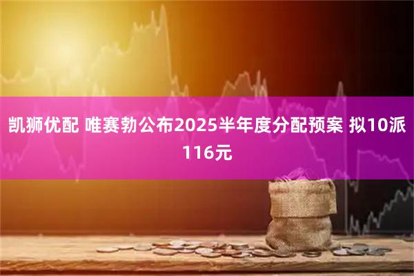 凯狮优配 唯赛勃公布2025半年度分配预案 拟10派116元