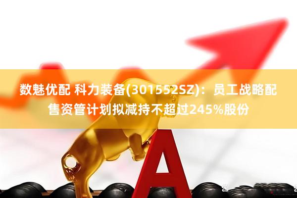 数魅优配 科力装备(301552SZ)：员工战略配售资管计划拟减持不超过245%股份