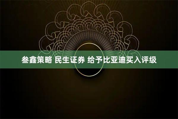 叁鑫策略 民生证券 给予比亚迪买入评级