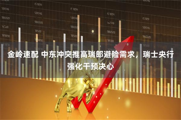 金岭速配 中东冲突推高瑞郎避险需求，瑞士央行强化干预决心