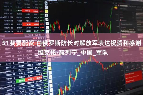 51我要配资 白俄罗斯防长对解放军表达祝贺和感谢_维克托·赫列宁_中国_军队