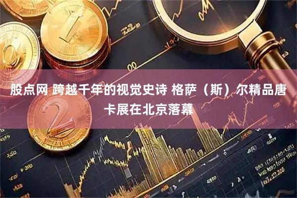 股点网 跨越千年的视觉史诗 格萨（斯）尔精品唐卡展在北京落幕