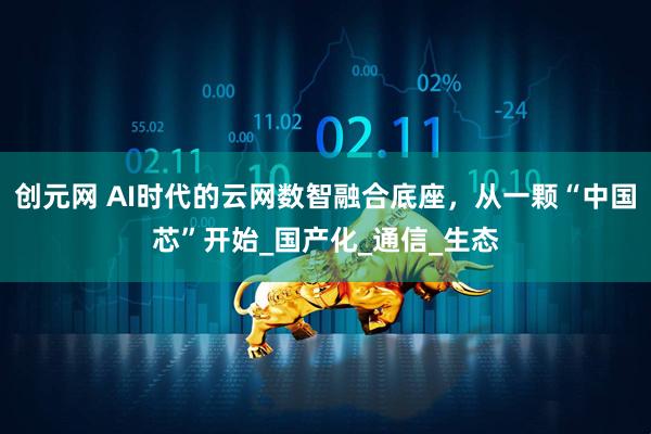 创元网 AI时代的云网数智融合底座,从一颗“中国芯”开始_国产化_通信_生态